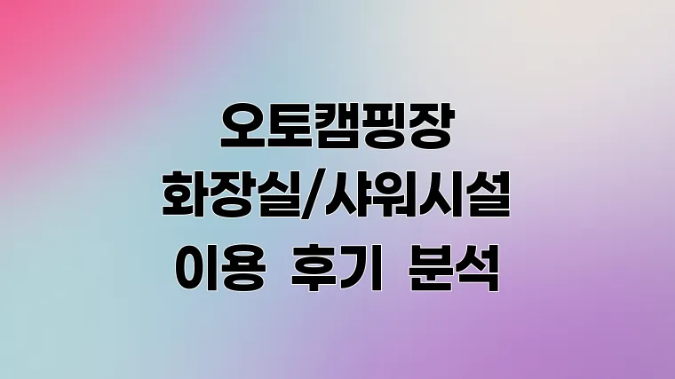 오토캠핑장 화장실/샤워시설 이용 후기 분석